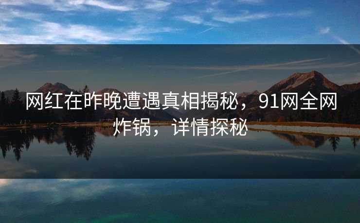 网红在昨晚遭遇真相揭秘，91网全网炸锅，详情探秘