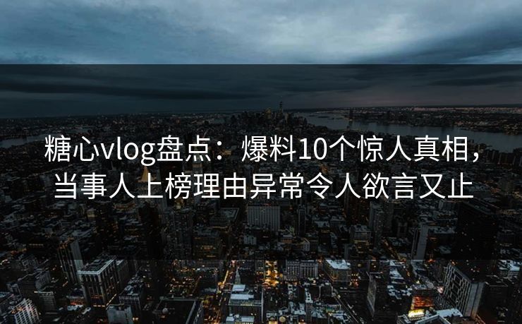 糖心vlog盘点:爆料10个惊人真相,当事人上榜理由异常令人欲言又止