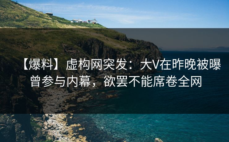 【爆料】虚构网突发：大V在昨晚被曝曾参与内幕，欲罢不能席卷全网