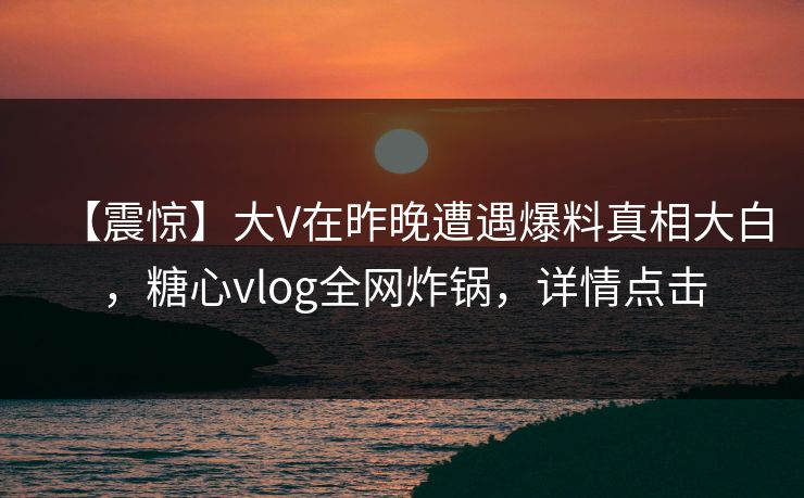 【震惊】大V在昨晚遭遇爆料真相大白,糖心vlog全网炸锅,详情点击