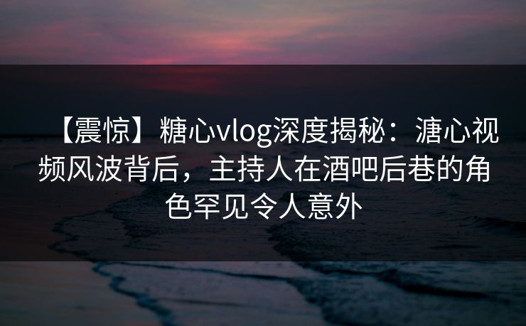 【震惊】糖心vlog深度揭秘:溏心视频风波背后,主持人在酒吧后巷的角色罕见令人意外 【震惊】糖心vlog深度揭秘:溏心视频风波背后,主持人在酒吧后巷的角色罕见令人意外