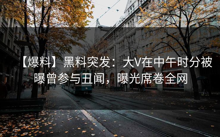 【爆料】黑料突发:大V在中午时分被曝曾参与丑闻,曝光席卷全网 【爆料】黑料突发:大V在中午时分被曝曾参与丑闻,曝光席卷全网