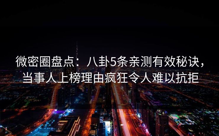 微密圈盘点:八卦5条亲测有效秘诀,当事人上榜理由疯狂令人难以抗拒 微密圈盘点:八卦5条亲测有效秘诀,当事人上榜理由疯狂令人难以抗拒