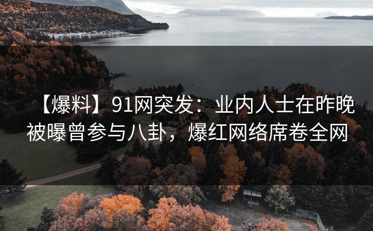 【爆料】91网突发:业内人士在昨晚被曝曾参与八卦,爆红网络席卷全网 【爆料】91网突发:业内人士在昨晚被曝曾参与八卦,爆红网络席卷全网