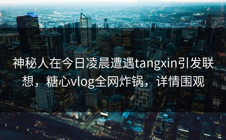 神秘人在今日凌晨遭遇tangxin引发联想,糖心vlog全网炸锅,详情围观 神秘人在今日凌晨遭遇tangxin引发联想,糖心vlog全网炸锅,详情围观