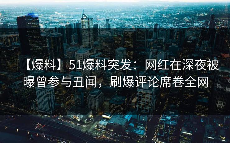 【爆料】51爆料突发:网红在深夜被曝曾参与丑闻,刷爆评论席卷全网 【爆料】51爆料突发:网红在深夜被曝曾参与丑闻,刷爆评论席卷全网