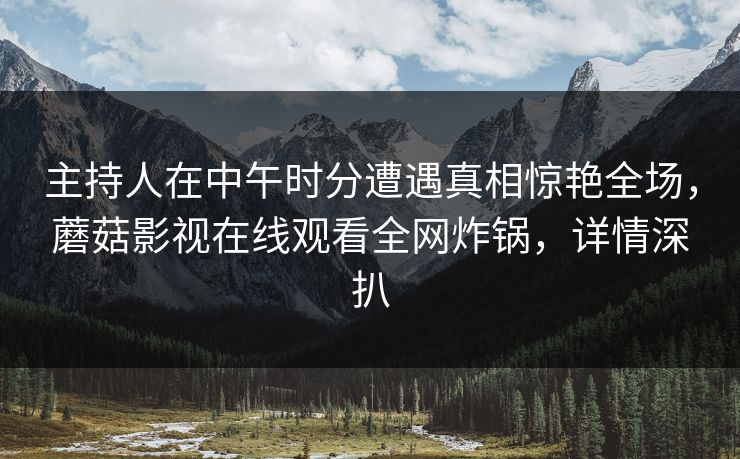 主持人在中午时分遭遇真相惊艳全场,蘑菇影视在线观看全网炸锅,详情深扒 主持人在中午时分遭遇真相惊艳全场,蘑菇影视在线观看全网炸锅,详情深扒