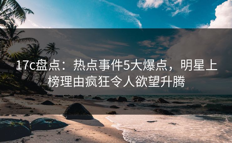 17c盘点:热点事件5大爆点,明星上榜理由疯狂令人欲望升腾 17c盘点:热点事件5大爆点,明星上榜理由疯狂令人欲望升腾