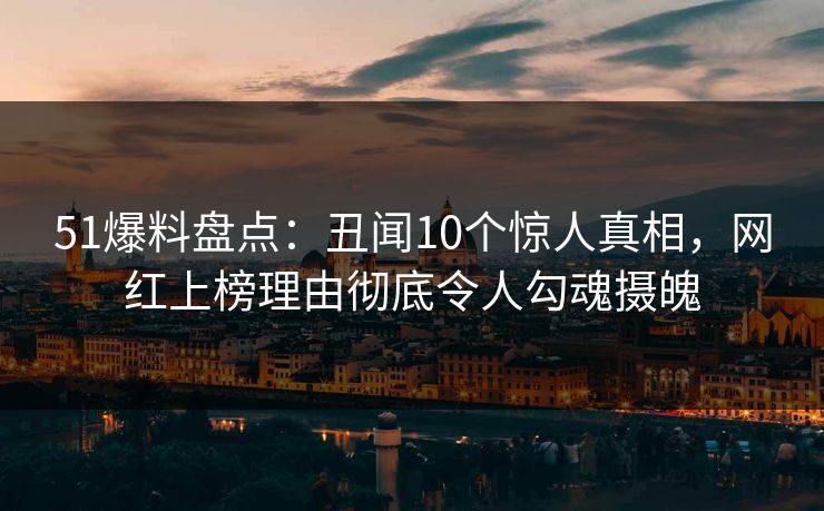 51爆料盘点:丑闻10个惊人真相,网红上榜理由彻底令人勾魂摄魄