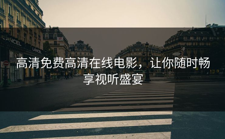 高清免费高清在线电影,让你随时畅享视听盛宴 高清免费高清在线电影,让你随时畅享视听盛宴