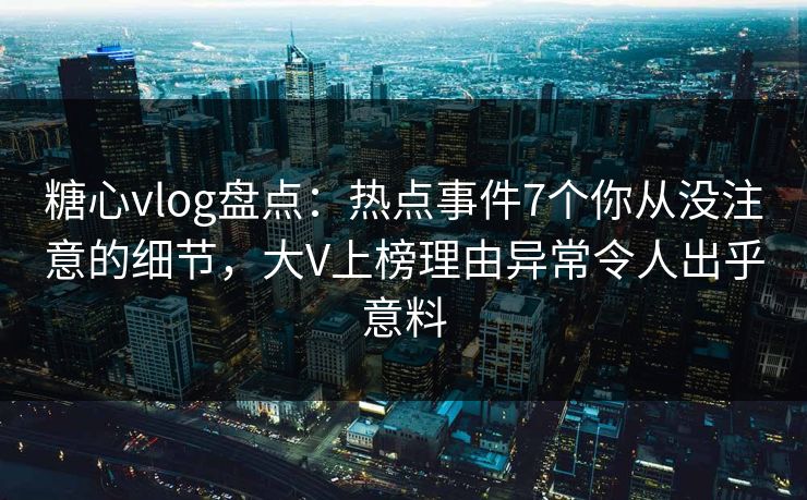 糖心vlog盘点:热点事件7个你从没注意的细节,大V上榜理由异常令人出乎意料
