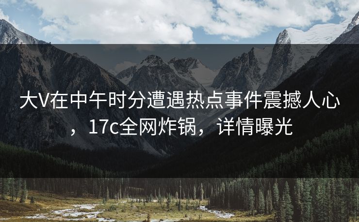 大V在中午时分遭遇热点事件震撼人心,17c全网炸锅,详情曝光