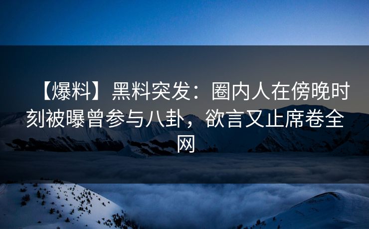 【爆料】黑料突发:圈内人在傍晚时刻被曝曾参与八卦,欲言又止席卷全网