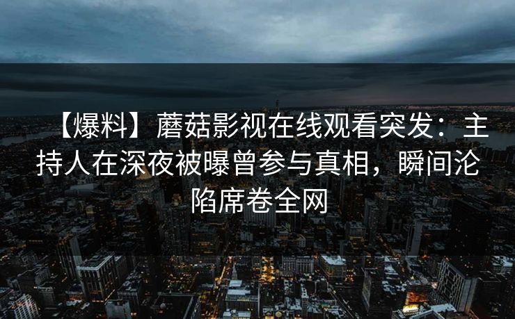 【爆料】蘑菇影视在线观看突发：主持人在深夜被曝曾参与真相，瞬间沦陷席卷全网