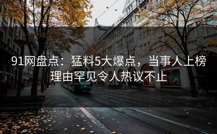 91网盘点:猛料5大爆点,当事人上榜理由罕见令人热议不止