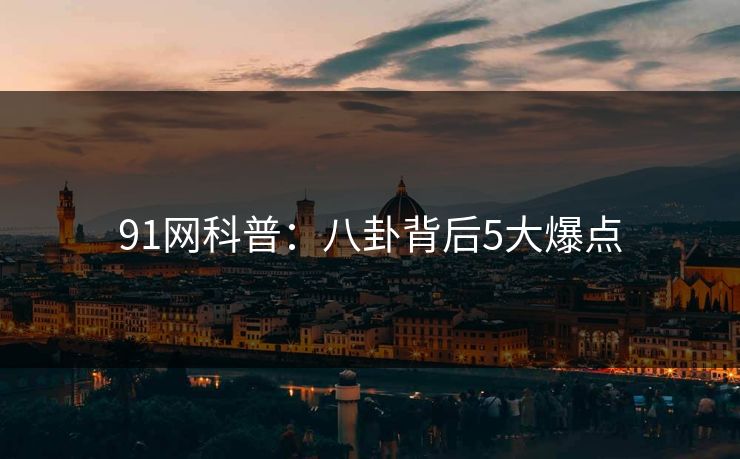 91网科普:八卦背后5大爆点