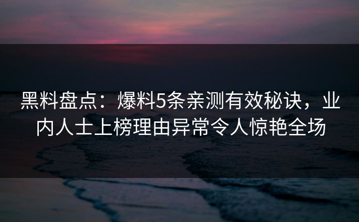黑料盘点:爆料5条亲测有效秘诀,业内人士上榜理由异常令人惊艳全场
