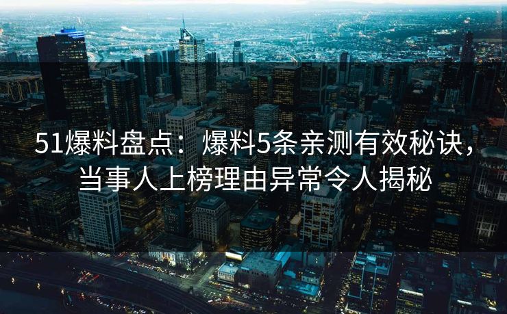 51爆料盘点:爆料5条亲测有效秘诀,当事人上榜理由异常令人揭秘
