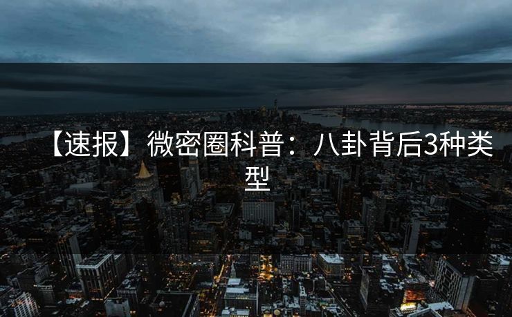 【速报】微密圈科普:八卦背后3种类型 【速报】微密圈科普:八卦背后3种类型