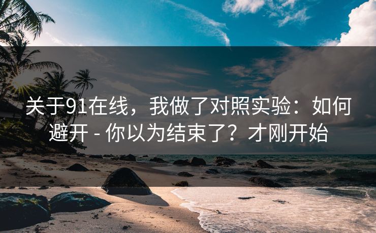 关于91在线,我做了对照实验:如何避开 - 你以为结束了?才刚开始