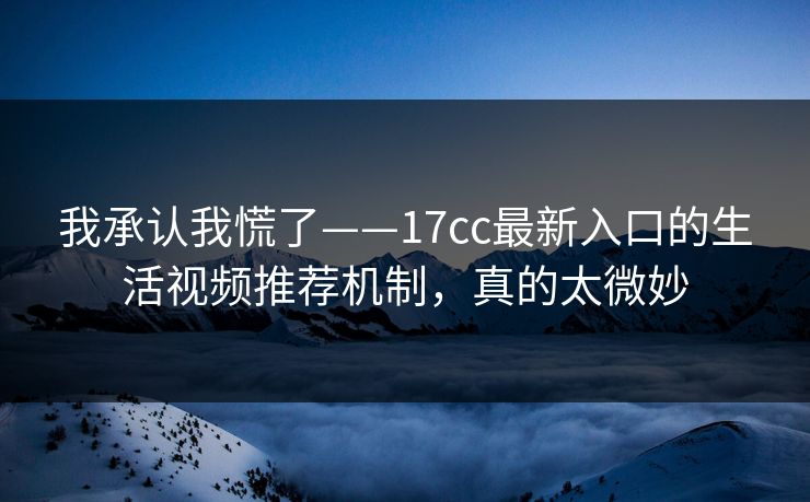 我承认我慌了——17cc最新入口的生活视频推荐机制，真的太微妙