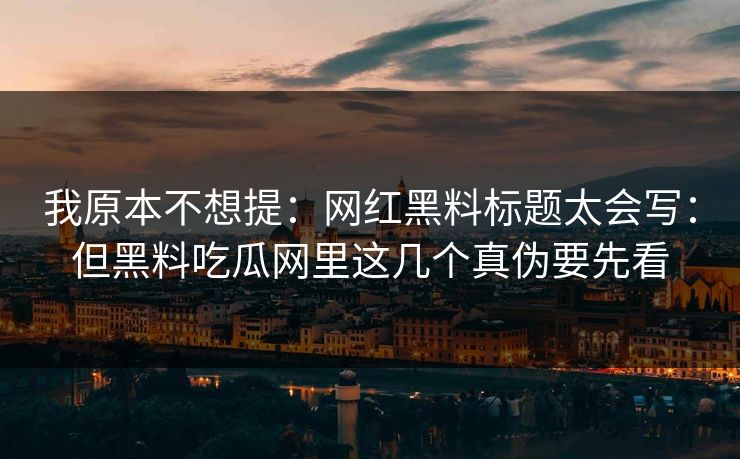 我原本不想提：网红黑料标题太会写：但黑料吃瓜网里这几个真伪要先看