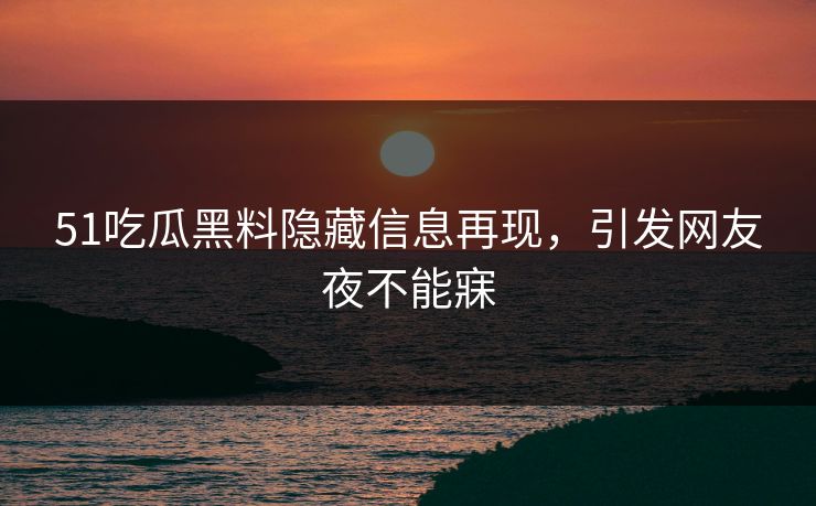 51吃瓜黑料隐藏信息再现，引发网友夜不能寐