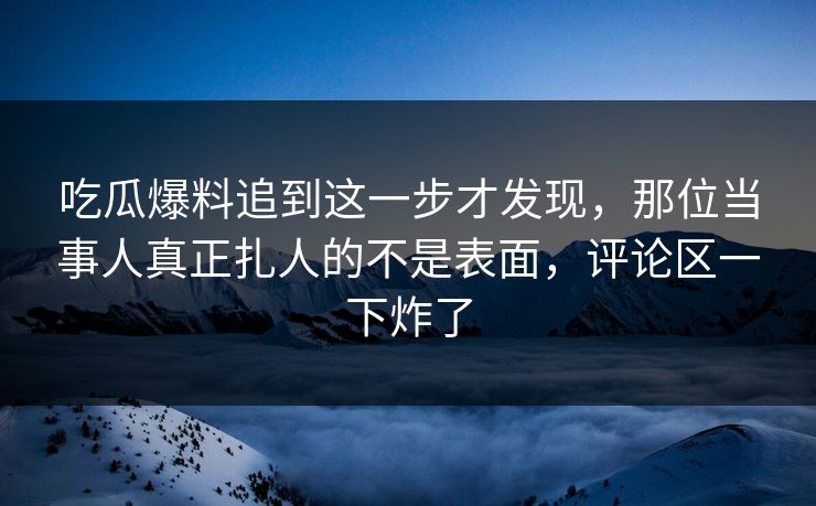 吃瓜爆料追到这一步才发现，那位当事人真正扎人的不是表面，评论区一下炸了