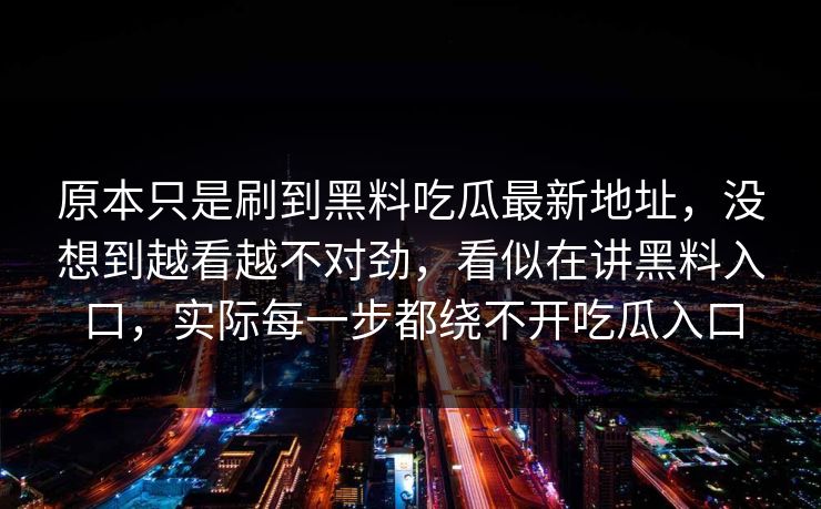 原本只是刷到黑料吃瓜最新地址，没想到越看越不对劲，看似在讲黑料入口，实际每一步都绕不开吃瓜入口